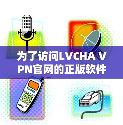 为了访问LVCHA VPN官网的正版软件,建议以下步骤 为了访问LVCHA VPN官网的正版软件,建议以下步骤