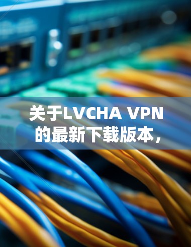 关于LVCHA VPN 的最新下载版本,首先需要确认您是否在寻找LVCHA VPN这个特定的应用程序。如果 LVCHA VPN 是一个特定的应用程序,您可以通过以下步骤找到和下载它 关于LVCHA VPN 的最新下载版本,首先需要确认您是否在寻找LVCHA VPN这个特定的应用程序。如果 LVCHA VPN 是一个特定的应用程序,您可以通过以下步骤找到和下载它