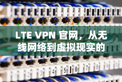 LTE VPN 官网,从无线网络到虚拟现实的未来通信技术探索 LTE VPN 官网,从无线网络到虚拟现实的未来通信技术探索