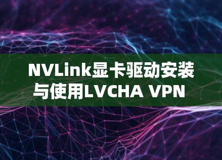 NVLink显卡驱动安装与使用LVCHA VPN VPN方案,轻松连接网络,提升网络性能 NVLink显卡驱动安装与使用LVCHA VPN VPN方案,轻松连接网络,提升网络性能