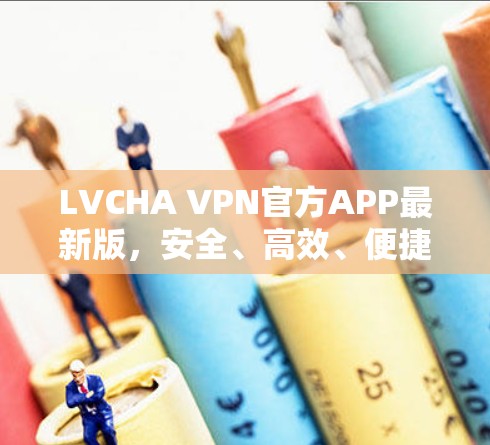 LVCHA VPN官方APP最新版,安全、高效、便捷的VPN选择 LVCHA VPN官方APP最新版,安全、高效、便捷的VPN选择