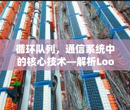 循环队列,通信系统中的核心技术—解析Loon下载的通信难题 循环队列,通信系统中的核心技术—解析Loon下载的通信难题