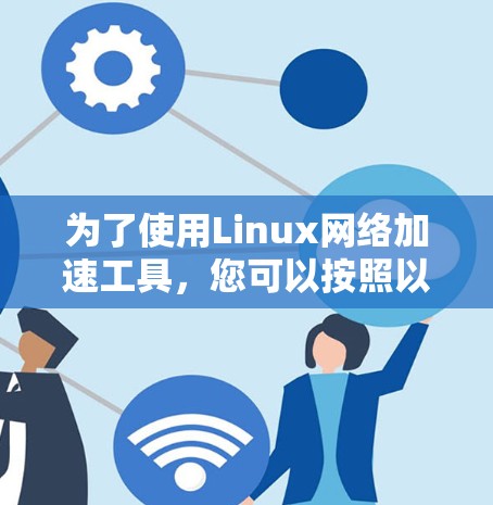 为了使用Linux网络加速工具,您可以按照以下步骤操作 为了使用Linux网络加速工具,您可以按照以下步骤操作