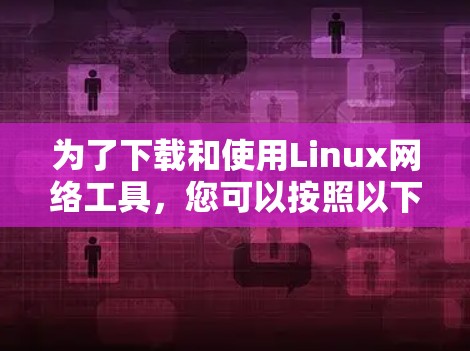 为了下载和使用Linux网络工具,您可以按照以下步骤进行操作 为了下载和使用Linux网络工具,您可以按照以下步骤进行操作