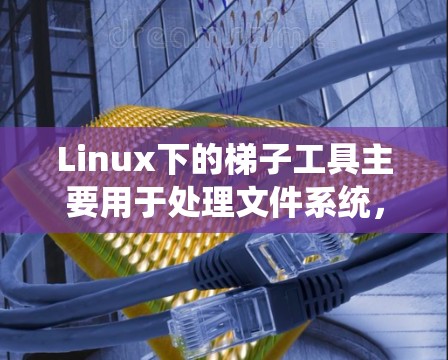 Linux下的梯子工具主要用于处理文件系统,支持文件夹操作,将文件系统转换为文件夹。以下是常见的梯子工具及其功能 Linux下的梯子工具主要用于处理文件系统,支持文件夹操作,将文件系统转换为文件夹。以下是常见的梯子工具及其功能