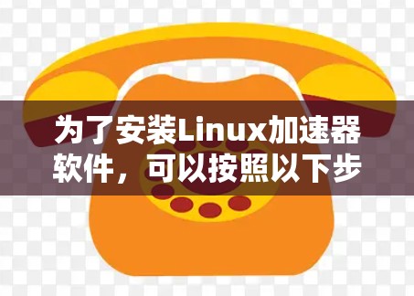 为了安装Linux加速器软件,可以按照以下步骤进行 为了安装Linux加速器软件,可以按照以下步骤进行