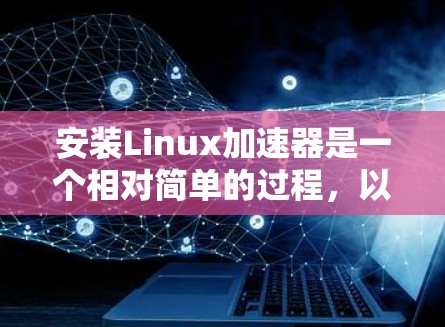 安装Linux加速器是一个相对简单的过程,以下是一个清晰的步骤指南 安装Linux加速器是一个相对简单的过程,以下是一个清晰的步骤指南