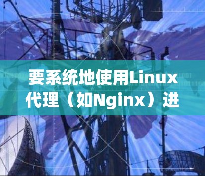 要系统地使用Linux代理(如Nginx)进行配置和部署,可以按照以下步骤进行 要系统地使用Linux代理(如Nginx)进行配置和部署,可以按照以下步骤进行