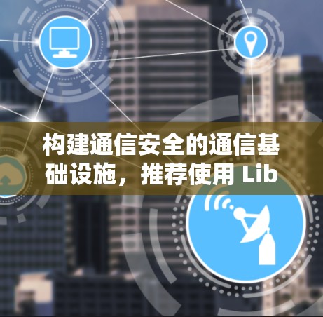 构建通信安全的通信基础设施,推荐使用 LibreVPN下载 构建通信安全的通信基础设施,推荐使用 LibreVPN下载