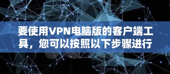要使用VPN电脑版的客户端工具，您可以按照以下步骤进行操作